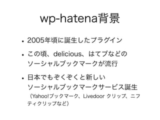 wp-hatena背景
• 2005年頃に誕生したプラグイン
• この頃、delicious、はてブなどの
 ソーシャルブックマークが流行

• 日本でもぞくぞくと新しい
 ソーシャルブックマークサービス誕生
 （Yahoo!ブックマーク、Li...