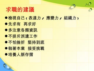 求職的建議
 檢視自己 ( 表達力 / 應變力 / 組織力 )
 先求有 再求好
 多注意各類資訊
 不排斥派遣工作
 不怕挫折 堅持到底
 執著本業 接受挑戰
 培養人脈存摺
 