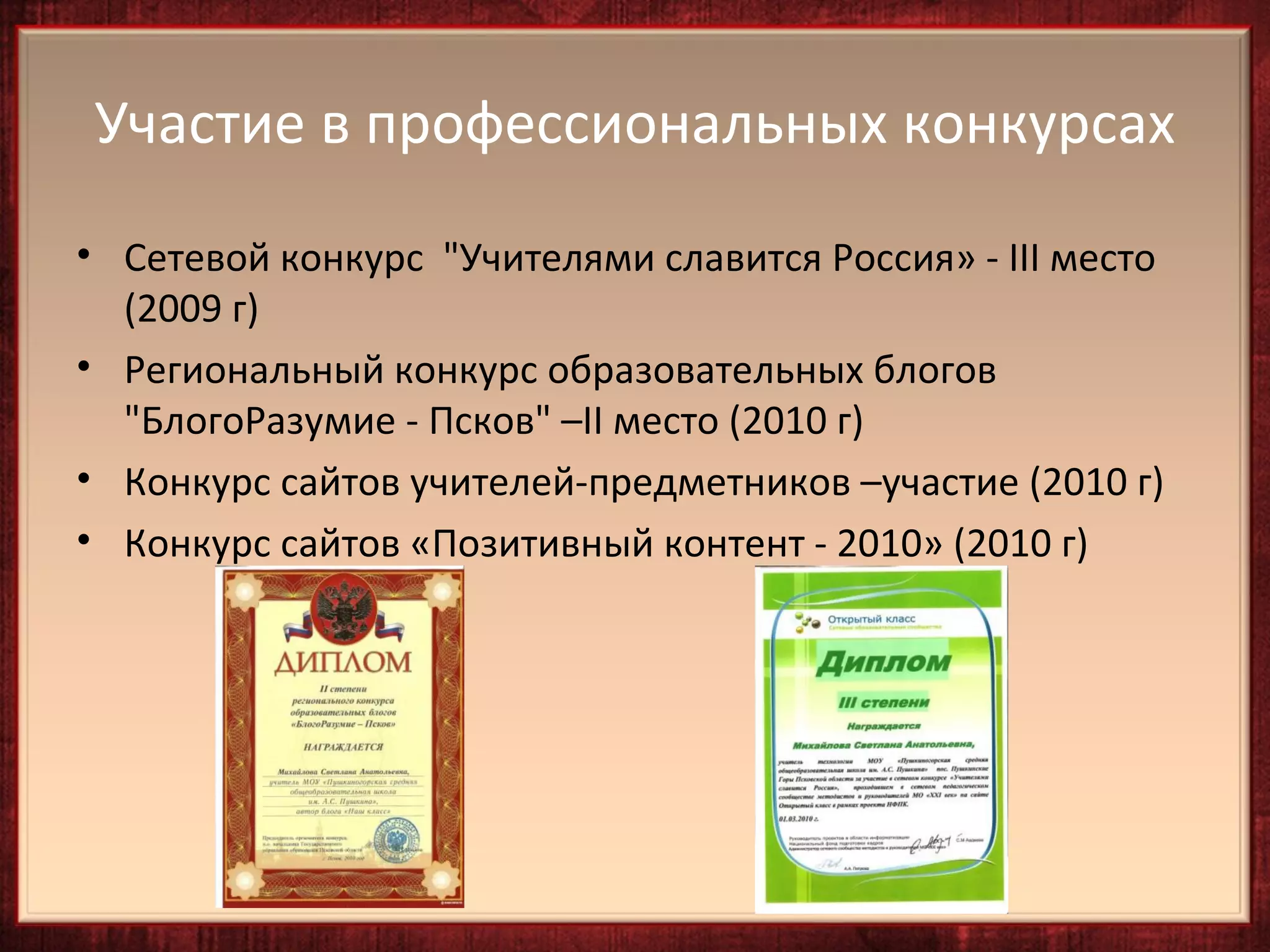 Участие в профессиональных конкурсах
• Сетевой конкурс "Учителями славится Россия» - III место
  (2009 г)
• Региональный конкурс образовательных блогов
  "БлогоРазумие - Псков" –II место (2010 г)
• Конкурс сайтов учителей-предметников –участие (2010 г)
• Конкурс сайтов «Позитивный контент - 2010» (2010 г)
 