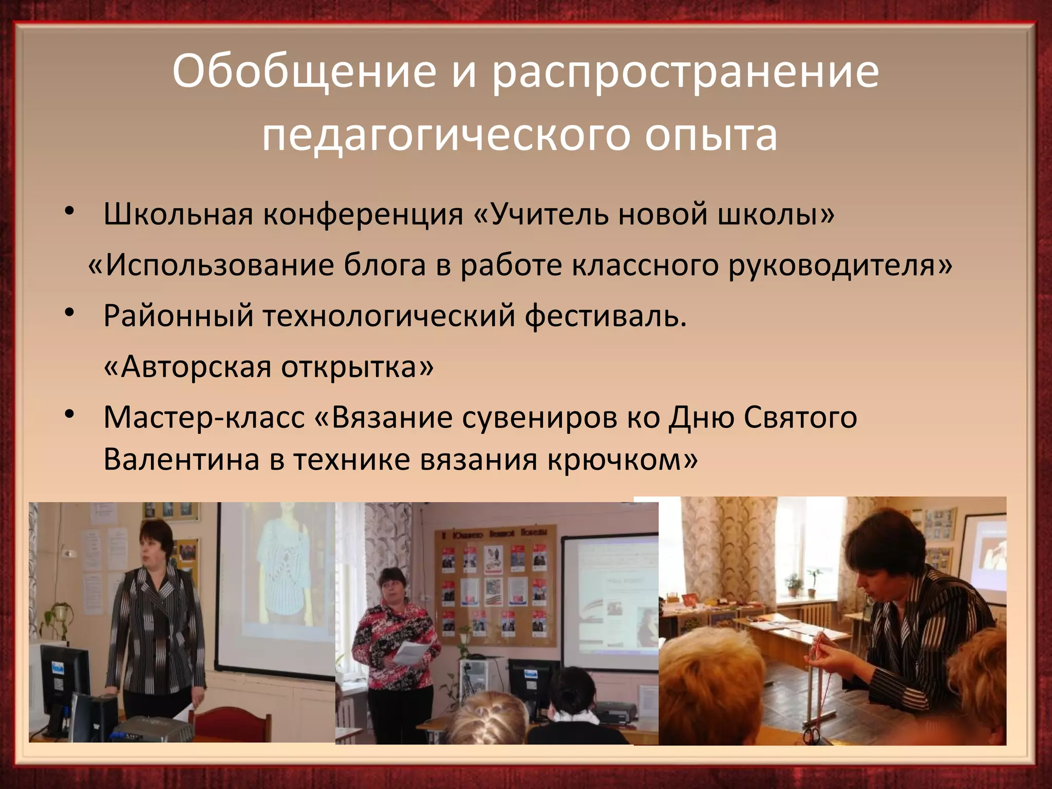 Обобщение и распространение
         педагогического опыта
• Школьная конференция «Учитель новой школы»
 «Использование блога в работе классного руководителя»
• Районный технологический фестиваль.
  «Авторская открытка»
• Мастер-класс «Вязание сувениров ко Дню Святого
  Валентина в технике вязания крючком»
 