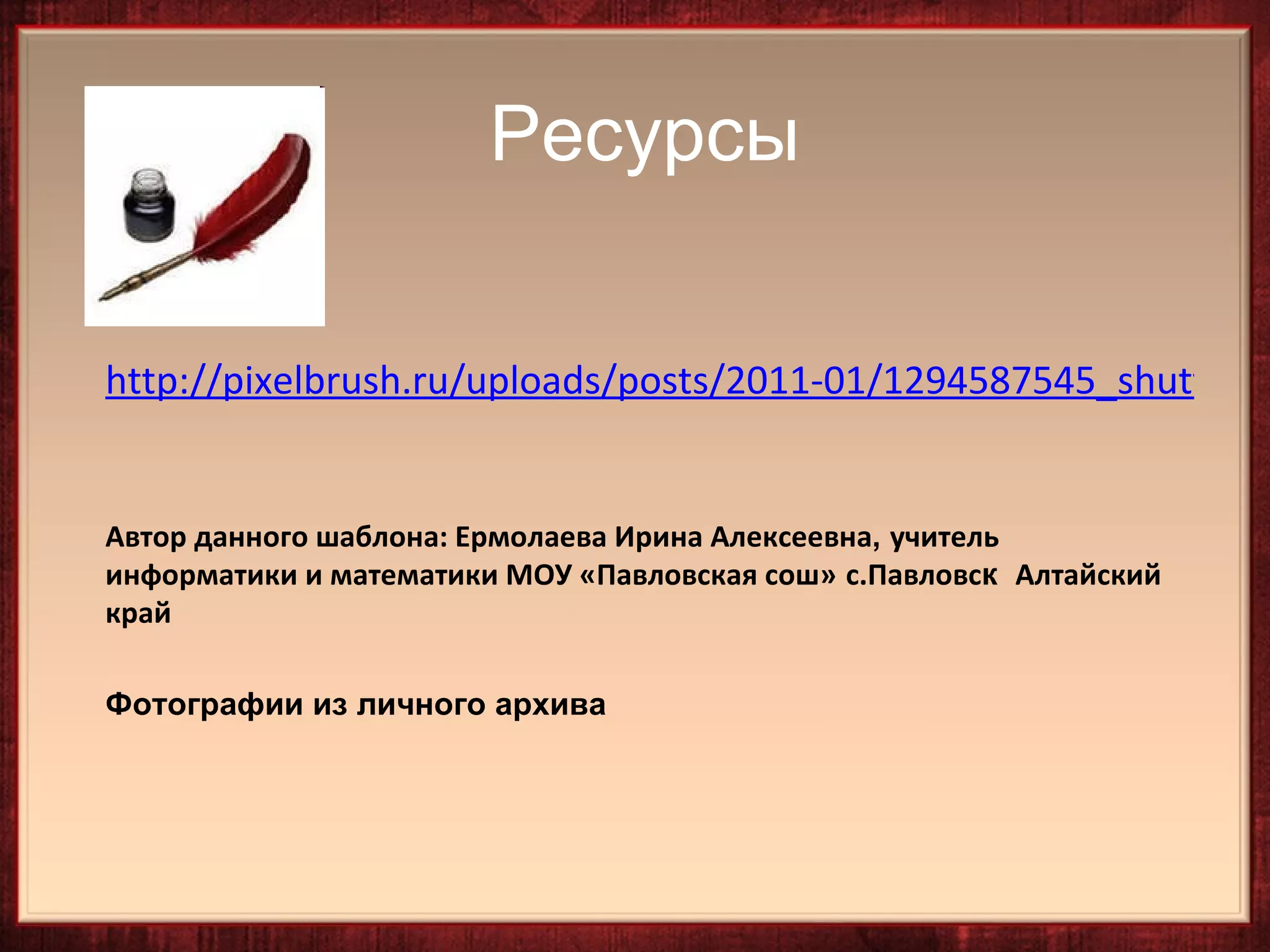 Ресурсы


http://pixelbrush.ru/uploads/posts/2011-01/1294587545_shutterst


Автор данного шаблона: Ермолаева Ирина Алексеевна, учитель
информатики и математики МОУ «Павловская сош» с.Павловск Алтайский
край

Фотографии из личного архива
 