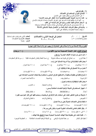 ‫٤٢. ﻋﻠل ﻟﻤﺎ ﻴﻠﻲ:‬
                                                                               ‫ﺃ- ﺍﻹﺸﻌﺎﻉ ﺍﻟﻨﻭﻭﻱ ﻻﻴﺴﺘﺨﺩﻡ ﻓﻲ ﺍﻻﺘﺼﺎﻻﺕ.‬
                                                                     ‫ﺃ. ﻻﻥ ﺍﻻﺸﻌﺎﻉ ﺍﻟﻨﻭﻭﻱ ﻴﺸﻜل ﺨﻁﺭﹰ ﻋﻠﻰ ﺍﻹﻨﺴﺎﻥ.‬
                                                                                   ‫ﺍ‬
                                                   ‫ﺏ- ﻜﻠﻤﺎ ﺯﺍﺩ ﺘﺭﺩﺩ ﺍﻟﻤﻭﺠﻪ ﺍﻟﻜﻬﺭﻭﻤﻐﻨﺎﻁﻴﺴﻴﺔ ﺍﺯﺩﺍﺩ ﺍﻟﺨﻁﺭ ﻋﻠﻰ ﺠﺴﻡ ﺍﻻﻨﺴﺎﻥ؟‬
                                        ‫ﺏ. ﻻﻨﻬﺎ ﺘﺯﺩﺍﺩ ﻁﺎﻗﺘﻬﺎ ﻓﺘﺯﺩﺍﺩ ﻗﺩﺭﺘﻬﺎ ﻋﻠﻰ ﺍﺨﺘﺭﺍﻕ ﺍﻷﺠﺴﺎﻡ ﻭﺍﺤﺩﺍﺙ ﺘﺸﻭﻫﺎﺕ ﻟﻺﻨﺴﺎﻥ.‬
                                                          ‫ﺝ- ﻻ ﻴﻤﻜﻥ ﺇﺼﻼﺡ ﺍﻟﻠﻴﻑ ﺍﻟﺒﺼﺭﻱ ﻴﺩﻭﻴﺎ ﻓﻲ ﺤﺎل ﺘﻌﺭﻀﻪ ﺍﻟﻰ ﻋﻁﺏ.‬
                                            ‫ﺝ. ﻻﻨﻪ ﻤﺼﻨﻭﻉ ﻤﻥ ﺍﻟﺯﺠﺎﺝ ﺍﻟﻨﻘﻲ ﻓﻴﺤﺘﺎﺝ ﺇﻟﻰ ﻤﻌﺩﺍﺕ ﺨﺎﺼﺔ ﻹﺼﻼﺤﻪ ﻭﺼﻴﺎﻨﺘﻪ.‬
                                              ‫ﺩ- ﻴﺸﺘﺭﻁ ﻓﻲ ﻤﻌﻅﻡ ﺍﻟﺸﺭﻜﺎﺕ ﺍﺩﺨﺎل ﻜﻠﻤﺔ ﺴﺭ ﻟﻼﺘﺼﺎل ﺒﺸﺒﻜﺔ ﺍﻟﻼﺴﻠﻜﻲ ‪. Wi-Fi‬‬
                                                                         ‫ﺩ.ﺒﻬﺩﻑ ﺤﻤﺎﻴﺔ ﺍﻟﻤﻌﻠﻭﻤﺎﺕ ﻭﺍﻟﺤﻔﺎﻅ ﻋﻠﻰ ﺃﻤﻨﻬﺎ.‬


 ‫اﻟﺼﻒ: اﻟﺜﺎﻧﻲ ﻋﺸﺮ)ﻋﻠﻮم /ﻋﻠﻮم إﻧﺴﺎﻧﯿﺔ(‬       ‫اﻣﺘﺤﺎن ﻓﻲ اﻟﻮﺣﺪة اﻷوﻟﻰ ) اﻻﺗﺼﺎﻻت(‬                               ‫اﻟﺘﺎرﯾﺦ: / / ٠٢م‬
         ‫اﻟﻤﺒﺤﺚ: ﺗﻜﻨﻮﻟﻮﺟﯿﺎ اﻟﻤﻌﻠﻮﻣﺎت‬                  ‫٩٠٠٢-٠١٠٢‬                                              ‫ﻣﺠﻤﻮع اﻟﻌﻼﻣﺎت ) ٠٥ (‬
                      ‫اﻟﺰﻣﻦ : ﺣﺼﺔ‬

                                  ‫ﺎ‬
                                  ‫ﺗﺘﻜﻮن ورﻗﺔ اﻷﺳﺌﻠﺔ ﻣﻦ )٧( أﺳﺌﻠﺔ وﻋﻠﻰ اﻟﻤﺸﺘﺮك أن ﯾﺠﯿﺐ ﻋﻦ )٥( أﺳﺌﻠﺔ اﻷول اﺟﺒﺎرﯾً‬

           ‫)٠١ درﺟﺎت(‬                                             ‫اﻟﺴﺆال اﻷول: اﺧﺘﺮ اﻹﺟﺎﺑﺔ اﻟﺼﺤﯿﺤﺔ ﻣﻤﺎ ﺑﯿﻦ اﻷﻗﻮاس:‬
                                                                               ‫١- ﻛﻞ ﻣﺎ ﯾﻠﻲ ﻣﻦ ﻣﻤﯿﺰات اﻷﻟﯿﺎف اﻟﺒﺼﺮﯾﺔ ﻣﺎ ﻋﺪا :‬
     ‫د. ﺳﺮﻋﺔ ﻧﻘﻞ اﻟﻤﻌﻠﻮﻣﺎت‬     ‫ج. ﻧﺴﺒﺔ اﻟﺨﻄﺄ وﻓﻘﺪان اﻟﻤﻌﻠﻮﻣﺎت ﻗﻠﯿﻠﺔ‬      ‫ب. ﺗﺤﺘﺎج إﻟﻰ ﺗﻘﻮﯾﺔ ﺑﻌﺪ ﻣﺴﺎﻓﺎت ﻃﻮﯾﻠﺔ‬           ‫أ. ﺧﻔﺔ اﻟﻮزن‬
                                                                         ‫٢-ﯾﻌﻤﻞ ﻧﻈﺎم اﻟـ‪ GSM‬ﻓﻲ دوﻟﺔ أﻣﺮﯾﻜﺎ اﻟﺸﻤﺎﻟﯿﺔ ﻋﻠﻰ ﺗﺮدد:‬
                         ‫د-٠٠٨ ﻣﯿﻐﺎ ھﯿﺮﺗﺰ.‬           ‫ج-٠٠٩ ﻣﯿﻐﺎ ھﯿﺮﺗﺰ‬                 ‫ب-٠٠٩١ ﻣﯿﻐﺎھﯿﺮﺗﺰ‬           ‫أ-٠٠٨١ ﻣﯿﻐﺎھﯿﺮﺗﺰ‬
                                                                                      ‫٣-ﺗﺼﻞ ﺳﺮﻋﺔ اﻟﺘﺤﻤﯿﻠﻞ ﻓﻲ ﺧﻂ اﻟـ‪ ADSL‬اﻟﻰ :‬
                          ‫د-٠٤٦ ﻛﯿﻠﻮﺑﺖ/ث.‬            ‫ج-٢٣٨ ﻛﯿﻠﻮﺑﺖ/ث.‬                      ‫ب-٨ﻣﯿﻐﺎﺑﺖ/ث‬               ‫أ-٢ ﻣﯿﻐﺎﺑﺖ/ث.‬
                   ‫٤-أﻣﻮاج ﺗﻨﺘﻘﻞ ﻓﻲ ﺧﻄﻮط ﻣﺴﺘﻘﯿﻤﺔ و ﻻﺗﺴﺘﻄﯿﻊ اﺧﺘﺮاق اﻟﻤﺒﺎﻧﻲ و ﺗﺴﺘﺨﺪم ﻟﺮﺑﻂ ﺷﺒﻜﺎت اﻟﺤﺎﺳﻮب اﻟﻤﺘﺒﺎﻋﺪة ھﻲ:‬
                     ‫د-اﻷﺷﻌﺔ ﺗﺤﺖ اﻟﺤﻤﺮاء.‬                      ‫ج-اﻟﺴﯿﻨﯿﺔ.‬                 ‫ب-اﻟﻤﯿﻜﺮوﯾﻒ .‬                 ‫أ-اﻟﺮادﯾﻮﯾﺔ.‬
                                                                                           ‫٥-ﯾﻌﻤﻞ ﻧﻈﺎم اﻟـ‪ GPRS‬ﺑﺎﺳﺘﺨﺪام ﺗﺤﻮﯾﻞ :‬
                                  ‫د- اﻟﺘﻨﺎوب.‬           ‫ج-اﻟﺪارة اﻟﻤﺤﻠﯿﺔ.‬                     ‫ب- اﻟﺪارة .‬                 ‫أ-اﻟﺤﺰﻣﺔ.‬
                                                                ‫٦- اﻟﺠﮭﺎز اﻟﻤﺴﺘﺨﺪم ﻓﻲ اﻟﺸﺒﻜﺔ اﻟﺮﻗﻤﯿﺔ ﻟﻠﺨﺪﻣﺎت اﻟﻤﺘﻜﺎﻣﻠﺔ ﯾﺴﻤﻰ :‬
                              ‫د- ‪.DSLAM‬‬                       ‫ج-‪.Wi-Fi‬‬                   ‫ب-‪.MODEM‬‬                            ‫أ-‪.TA‬‬
              ‫٧- ﻃﺮﯾﻘﺔ ﻣﻦ ﻃﺮق اﻟﺘﺸﻔﯿﺮ ﺗﻌﺘﻤﺪ ﻋﻠﻰ اﺳﺘﺨﺪام ﻋﻠﻢ اﻷرﻗﺎم ﻓﻲ اﻟﺮﯾﺎﺿﯿﺎت و ﯾﺼﻌﺐ ﻓﻜﮭﺎ ﻋﻠﻰ أﻛﺜﺮ اﻟﺤﻮاﺳﯿﺐ ﺗﻄﻮرا:‬
                          ‫د-اﻟﻤﻔﺘﺎح اﻟﻤﺸﺘﺮك.‬            ‫ج-اﻟﻤﻔﺘﺎح اﻟﻮاﺣﺪ‬                      ‫ب-اﻟﺘﻌﻤﯿﺔ‬                 ‫أ- اﻟﺘﻌﻮﯾﺾ‬
                                                                             ‫٨-اﻟﺨﻂ 1‪ E‬ﻓﻲ اﻻﺗﺼﺎﻻت اﻟﺤﺪﯾﺜﺔ ﯾﻌﻨﻲ ﺳﺮﻋﺔ اﺗﺼﺎل:‬
                       ‫د-٠٠٥١ ﻛﯿﻠﻮﺑﺎﯾﺖ/ث.‬           ‫ج-٢٨٠٤ ﻛﯿﻠﻮﺑﺖ/ث‬                   ‫ب-٨٤٠٢ ﻛﯿﻠﻮﺑﺖ/ث‬          ‫أ-٨٤٠٢ ﻛﯿﻠﻮﺑﺎﯾﺖ/ث‬
                                                         ‫٩- ﯾﻨﻘﻞ اﻟﻨﻈﺎم اﻟﻌﺎﻟﻤﻲ ﻟﻼﺗﺼﺎﻻت اﻟﺨﻠﻮﯾﺔ اﻟﺼﻮت ﺑﺸﻜﻞ رﻗﻤﻲ ﺑﺴﺮﻋﺔ :‬
                             ‫د. ٠٠٦٩ ﺑﺖ/ث‬                ‫ج. ٦٫٩ ﺑﺖ/ث‬            ‫ب. ٠٠٦٩ ﻛﯿﻠﻮ ﺑﺖ/ث‬           ‫أ. ٠٣ إﻟﻰ ٠٨ ﻛﯿﻠﻮ ﺑﺖ/ث‬
                                        ‫٠١- ﺗﻘﻨﯿﺔ ﺗﻌﺘﻤﺪ ﻋﻠﻰ ﺧﻄﻮط ﺷﺒﻜﺔ اﻟﮭﺎﺗﻒ اﻟﻨﺤﺎﺳﯿﺔ اﻟﻤﺠﺪوﻟﺔ ﺑﺤﯿﺚ ﻻ ﺗﺸﻐﻞ ﺧﻂ اﻟﮭﺎﺗﻒ :‬
             ‫د. اﻟﺨﻄﻮط اﻟﻤﺆﺟﺮة‬      ‫ج. اﻟﺸﺒﻜﺔ اﻟﺮﻗﻤﯿﺔ ﻟﻠﺨﺪﻣﺎت اﻟﻤﺘﻜﺎﻣﻠﺔ‬       ‫ب. ﺧﻂ اﻟﻤﺸﺘﺮك اﻟﺮﻗﻤﻲ‬                ‫أ. ﺗﻘﻨﯿﺔ ﻧﻘﻞ اﻹﻃﺎر‬




            ‫ﺗﻄﻠﺐ ﻣﻦ ﻣﻜﺘﺒﺔ ﻏﺮﺑﯿﺔ – ﻣﻘﺎﺑﻞ ﻣﺪرﺳﺔ اﻟﺰھﺮاء – ﻏﺰة أو ﻣﻦ ﻣﻜﺘﺒﺔ أﺟﯿﺎل – ﺷﺎرع اﻟﻮﺣﺪة أو ﻣﻜﺘﺒﺔ ﻓﻠﺴﻄﯿﻦ – ش اﻟﺠﻨﺪي.‬
                                                     ‫إﻋﺪاد اﻟﻤﮭﻨﺪس: ﻏﺴﺎن ﻧﺎﻓﺬ ﻣﺸﺘﮭﻰ‬
‫١٢‬
 