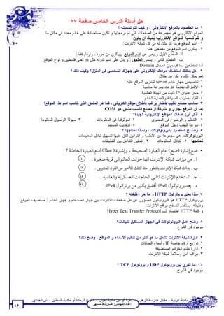 ‫ﺤل ﺃﺴﺌﻠﺔ ﺍﻟﺩﺭﺱ ﺍﻟﺨﺎﻤﺱ ﺼﻔﺤﺔ ٧٨‬
                                                                 ‫١-ﻤﺎ ﺍﻟﻤﻘﺼﻭﺩ ﺒﺎﻟﻤﻭﻗﻊ ﺍﻹﻟﻜﺘﺭﻭﻨﻲ ، ﻭ ﻜﻴﻑ ﺘﺘﻡ ﺘﺴﻤﻴﺘﻪ ؟‬
                ‫ﺍﻟﻤﻭﻗﻊ ﺍﻹﻟﻜﺘﺭﻭﻨﻲ ﻫﻭ ﻤﺠﻤﻭﻋﺔ ﻤﻥ ﺍﻟﺼﻔﺤﺎﺕ ﺍﻟﺘﻲ ﺘﻡ ﺒﺭﻤﺠﺘﻬﺎ ﻭ ﺘﻜﻭﻥ ﻤﺴﺘﻀﺎﻓﺔ ﻋﻠﻰ ﺨﺎﺩﻡ ﻤﺤﺩﺩ ﻓﻲ ﻤﻜﺎﻥ ﻤﺎ.‬
                                                                           ‫ﻭ ﺘﺘﻡ ﺘﺴﻤﻴﺔ ﺍﻟﻤﻭﺍﻗﻊ ﺍﻹﻟﻜﺘﺭﻭﻨﻴﺔ ﺒﺤﻴﺙ ﺃﻥ ﻴﻜﻭﻥ:‬
                                                                   ‫١- ﺍﺴﻡ ﺍﻟﻤﻭﻗﻊ ﻓﺭﻴﺩ )ﻻ ﻤﺜﻴل ﻟﻪ ﻓﻲ ﻜل ﺸﺒﻜﺔ ﺍﻻﻨﺘﺭﻨﺕ(.‬
                                                                                     ‫٢- ﻴﺘﻜﻭﻥ ﺍﺴﻡ ﺍﻟﻤﻭﻗﻊ ﻤﻥ ﻤﻘﻁﻌﻴﻥ ﻫﻤﺎ:‬
                                    ‫ﺃ- ﺍﻟﻤﻘﻁﻊ ﺍﻷﻭل ﻭ ﻴﻌﺒﺭ ﻋﻥ ﺍﺴﻡ ﺍﻟﻤﻭﻗﻊ )ﻭﻴﺘﻜﻭﻥ ﻤﻥ ﺤﺭﻭﻑ ﻭﺃﺭﻗﺎﻡ ﻓﻘﻁ(‬
               ‫ﺏ- ﺍﻟﻤﻘﻁﻊ ﺍﻟﺜﺎﻨﻲ ﻭ ﻴﺴﻤﻰ ﺍﻟﻤﻠﺤﻕ ) ﻭ ﻴﺩل ﻋﻠﻰ ﺍﺴﻡ ﺍﻟﺩﻭﻟﻪ ﻤﺜل ‪ ps‬ﺘﻌﻨﻲ ﻓﻠﺴﻁﻴﻥ ﻭ ﻨﻭﻉ ﺍﻟﻤﻭﻗﻊ(‬
                                                                              ‫ﺃﻤﺎ ﺍﻟﻤﻘﻁﻌﻴﻥ ﻤﻌﺎ ﻓﻴﺴﻤﻴﺎﻥ ﺍﻟﻤﺠﺎل ‪. Domain‬‬
                                ‫٢- ﻫل ﻴﻤﻜﻨﻙ ﺍﺴﺘﻀﺎﻓﺔ ﻤﻭﻗﻌﻙ ﺍﻹﻟﻜﺘﺭﻭﻨﻲ ﻋﻠﻰ ﺠﻬﺎﺯﻙ ﺍﻟﺸﺨﺼﻲ ﻓﻲ ﺍﻟﻤﻨﺯل؟ ﻭﻜﻴﻑ ﺫﻟﻙ ؟‬
                                                                                             ‫ﻨﻌﻡ ﻴﻤﻜﻥ ﺫﻟﻙ ﻭ ﻟﻜﻥ ﻤﻥ ﺨﻼل :‬
                                                                      ‫١-ﺘﺨﺼﻴﺹ ﺠﻬﺎﺯ ﺨﺎﺩﻡ ‪ server‬ﻟﺘﺨﺯﻴﻥ ﺍﻟﻤﻭﻗﻊ ﻋﻠﻴﻪ.‬
                                                                                  ‫٢-ﺍﻻﺸﺘﺭﺍﻙ ﺒﺨﺩﻤﺔ ﺍﻨﺘﺭﻨﺕ ﺒﺴﺭﻋﺔ ﻤﻨﺎﺴﺒﺔ.‬
                                                                                 ‫٣-ﺤﺠﺯ ﻋﻨﻭﺍﻥ ‪ IP‬ﺜﺎﺒﺕ ﻤﻥ ﺍﻟﻬﻴﺌﺔ ﺍﻟﻌﺎﻟﻤﻴﺔ.‬
                                                                                   ‫٤-ﺍﻟﻘﻴﺎﻡ ﺒﻌﻤﻠﻴﺎﺕ ﺍﻟﺼﻴﺎﻨﺔ ﻭﺍﻟﺤﻤﺎﻴﺔ ﻟﻠﺨﺎﺩﻡ.‬
                ‫٣-ﺼﺎﺤﺏ ﻤﺼﻨﻊ ﺘﻌﻠﻴﺏ ﺨﻀﺎﺭ ﻴﺭﻏﺏ ﺒﺎﻁﻼﻕ ﻤﻭﻗﻊ ﺍﻟﻜﺘﺭﻭﻨﻲ ، ﻓﻤﺎ ﻫﻭ ﺍﻟﻤﻠﺤﻕ ﺍﻟﺫﻱ ﻴﻨﺎﺴﺏ ﺍﺴﻡ ﻫﺫﺍ ﺍﻟﻤﻭﻗﻊ؟‬
                                                      ‫ﺒﻤﺎ ﺃﻥ ﺍﻟﻤﻭﻗﻊ ﺘﺠﺎﺭﻱ ﻭ ﻟﺸﺭﻜﺔ ﺍﻭ ﻤﺼﻨﻊ ﻓﺄﻨﺴﺏ ﻤﻠﺤﻕ ﻫﻭ ‪.COM‬‬
                                                                            ‫٤-ﺃﺫﻜﺭ ﺃﺒﺭﺯ ﺼﻔﺎﺕ ﺍﻟﻤﻭﺍﻗﻊ ﺍﻹﻟﻜﺘﺭﻭﻨﻴﺔ ﺍﻟﺠﻴﺩﺓ؟‬
             ‫٣-ﺴﻬﻭﻟﺔ ﺍﻟﻭﺼﻭل ﻟﻠﻤﻌﻠﻭﻤﺔ.‬           ‫٢-ﺍﻟﻤﻭﺜﻭﻗﻴﺔ ﻓﻲ ﺍﻟﻤﻌﻠﻭﻤﺎﺕ.‬               ‫١- ﺍﻟﺘﻨﻅﻴﻡ ﻭ ﺍﻟﻭﻀﻭﺡ ﻓﻲ ﺍﻟﻤﺤﺘﻭﻯ.‬
                                                       ‫٥-ﺍﻟﺘﺤﺩﻴﺙ ﺍﻟﻤﺴﺘﻤﺭ.‬                      ‫٤-ﺴﺭﻋﺔ ﺍﻟﺒﺤﺙ ﺩﺍﺨل ﺍﻟﻤﻭﻗﻊ.‬
                                                                    ‫٥-ﻭ ‪‬ـﺢ ﺍﻟﻤﻘﺼﻭﺩ ﺒﺎﻟﺒﺭﻭﺘﻭﻜﻭﻻﺕ ، ﻭﻟﻤﺎﺫﺍ ﻨﺤﺘﺎﺠﻬﺎ ؟‬  ‫ﻀ‬
                                     ‫ﺍﻟﺒﺭﻭﺘﻭﻜﻭﻻﺕ: ﻫﻲ ﻤﺠﻤﻭﻋﺔ ﻤﻥ ﺍﻷﻨﻅﻤﺔ ﻭ ﺍﻟﻘﻭﺍﻨﻴﻥ ﺍﺘﻔﻕ ﻋﻠﻴﻬﺎ ﻟﺘﺴﻬﻴل ﺘﺒﺎﺩل ﺍﻟﻤﻌﻠﻭﻤﺎﺕ.‬
                                                    ‫٢- ﺘﺤﻘﻴﻕ ﺍﻟﺘﻔﺎﻋل ﺒﻴﻥ ﺍﻟﺘﻁﺒﻴﻘﺎﺕ.‬          ‫ﻨﺤﺘﺎﺠﻬﺎ : ١- ﻟﺘﺒﺎﺩل ﺍﻟﻤﻌﻠﻭﻤﺎﺕ.‬

                                                                                                                        ‫٦-‬
                                        ‫‪ü‬‬

                                        ‫‪ü‬‬

                                        ‫‪ü‬‬

                                        ‫‪ü‬‬

                                                                ‫٧-ﻤﺎﺫﺍ ﻴﻌﻨﻲ ﺒﺭﻭﺘﻭﻜﻭل ‪ HTTP‬ﻭ ﻤﺎ ﻫﻲ ﻭﻅﻴﻔﺘﻪ ؟‬
 ‫ﺒﺭﻭﺘﻭﻜﻭل ‪ HTTP‬ﻫﻭ ﺍﻟﺒﺭﻭﺘﻭﻜﻭل ﺍﻟﻤﺴﺅﻭل ﻋﻥ ﻨﻘل ﺼﻔﺤﺎﺕ ﺍﻻﻨﺘﺭﻨﺕ ﺒﻴﻥ ﺠﻬﺎﺯ ﺍﻟﻤﺴﺘﺨﺩﻡ ﻭ ﺠﻬﺎﺯ ﺍﻟﺨﺎﺩﻡ ) ﻤﺴﺘﻀﻴﻑ ﺍﻟﻤﻭﻗﻊ(.‬
                                                                           ‫ﻭﻅﻴﻔﺘﻪ: ﻴﺴﺘﺨﺩﻡ ﻟﺘﺼﻔﺢ ﻤﻭﺍﻗﻊ ﺍﻻﻨﺘﺭﻨﺕ.‬
                                                      ‫ﻭ ﻜﻠﻤﺔ ‪ HTTP‬ﺍﺨﺘﺼﺎﺭ ﻟـ ‪.Hyper Text Transfer Protocol‬‬

                                                                   ‫٨-ﻭ ‪‬ﺢ ﻋﻤل ﺍﻟﺒﺭﻭﺘﻭﻜﻭﻻﺕ ﻓﻲ ﺍﻟﺠﻬﺎﺯ ﺍﻟﻤﺴﺘﻘﺒل ﻟﻠﺒﻴﺎﻨﺎﺕ؟‬
                                                                                                                 ‫ﻀ‬
                                                                                                       ‫ﻤﻭﺠﻭﺩ ﻓﻲ ﺍﻟﺸﺭﺡ.‬

                                       ‫٩-ﺇﺩﺍﺭﺓ ﺸﺒﻜﺔ ﺍﻹﻨﺘﺭﻨﺕ ﺘﺸﻤل ﻤﺎ ﻫﻭ ﺃﻜﺜﺭ ﻤﻥ ﺘﻨﻅﻴﻡ ﺍﻷﺴﻤﺎﺀ ﻭ ﺍﻟﻤﻭﺍﻗﻊ ، ﻭ ‪‬ﺢ ﺫﻟﻙ؟‬
                                             ‫ﻀ‬
                                                                           ‫١-ﺘﻭﺯﻴﻊ ﺃﺭﻗﺎﻡ ﺨﺎﺼﺔ ‪ IP‬ﻭﺃﺴﻤﺎﺀ ﺍﻟﻨﻁﺎﻗﺎﺕ.‬
                                                                                     ‫٢-ﺍﺩﺍﺭﺓ ﻨﻅﺎﻡ ﺍﻟﺨﻭﺍﺩﻡ ﺍﻟﻤﺴﺘﻀﻴﻔﺔ.‬
                                                                                ‫٣-ﻤﺭﺍﻗﺒﺔ ﺃﻤﻥ ﻭﺴﻼﻤﺔ ﺸﺒﻜﺔ ﺍﻻﻨﺘﺭﻨﺕ.‬

                                                                    ‫٠١-ﻤﺎ ﺍﻟﻔﺭﻕ ﺒﻴﻥ ﺒﺭﻭﺘﻭﻜﻭل ‪ UDP‬ﻭ ﺒﺭﻭﺘﻭﻜﻭل ‪ TCP‬؟‬
                                                                                                  ‫ﻤﻭﺠﻭﺩ ﻓﻲ ﺍﻟﺸﺭﺡ‬




         ‫ﺗﻄﻠﺐ ﻣﻦ ﻣﻜﺘﺒﺔ ﻏﺮﺑﯿﺔ – ﻣﻘﺎﺑﻞ ﻣﺪرﺳﺔ اﻟﺰھﺮاء – ﻏﺰة أو ﻣﻦ ﻣﻜﺘﺒﺔ أﺟﯿﺎل – ﺷﺎرع اﻟﻮﺣﺪة أو ﻣﻜﺘﺒﺔ ﻓﻠﺴﻄﯿﻦ – ش اﻟﺠﻨﺪي.‬
                                                 ‫إﻋﺪاد اﻟﻤﮭﻨﺪس: ﻏﺴﺎن ﻧﺎﻓﺬ ﻣﺸﺘﮭﻰ‬
‫٢٤‬
 