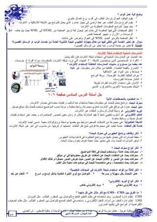 ‫ﻭﻀﺢ ﺁﻟﻴﺔ ﻋﻤل ﺍﻟﻭﺍﺏ ؟‬
                                                     ‫١- ﻴﻘﻭﻡ ﺍﻟﻬﺎﺘﻑ ﺍﻟﺠﻭﺍل ﺒﺈﺭﺴﺎل ﺍﻟﻁﻠﺏ ﺇﻟﻰ ﺃﻗﺭﺏ ﺒﺭﺝ ﺍﺘﺼﺎل ﺨﻠﻴﻭﻱ.‬
        ‫٢- ﻴﻘﻭﻡ ﺍﻟﺒﺭﺝ ﺒﺈﺭﺴﺎل ﺍﻟﻁﻠﺏ ﻋﺒﺭ ﺨﻁ ﺃﺭﻀﻲ ﺇﻟﻰ ﺠﻬﺎﺯ ﺨﺎﺩﻡ ﻭ ﺍﻟﺫﻱ ﻴﻌﻤل ﻜﻤﺭﺸﺢ ﺒﻴﻥ ﺍﻟﺸﺒﻜﺔ ﺍﻟﻼﺴﻠﻜﻴﺔ ﻭ ﺍﻻﻨﺘﺭﻨﺕ.‬
                                                                ‫٣- ﻴﺠﺩ ﺠﻬﺎﺯ ﺍﻟﻤﺭﺸﺢ ﺍﻟﻤﻌﻠﻭﻤﺎﺕ ﺍﻟﻤﻁﻠﻭﺒﺔ ﻤﻥ ﺍﻻﻨﺘﺭﻨﺕ.‬
      ‫٤- ﺘﻨﺘﻘل ﺍﻟﺼﻔﺤﺎﺕ ﺍﻟﺘﻲ ﻓﻴﻬﺎ ﺍﻟﻤﻌﻠﻭﻤﺔ ﺇﻟﻰ ﺨﺎﺩﻡ ﺁﺨﺭ ﻟﻴﺤﻭل ﻟﻐﺔ ﺘﺭﻤﻴﺯ ﺍﻟﺼﻔﺤﺔ ﻤﻥ ‪ HTML‬ﺍﻟﻰ ‪ WML‬ﺤﻴﺙ ﻴﺘﻡ ﺤﺫﻑ‬
                                                                      ‫ﺍﻟﺭﺴﻭﻤﺎﺕ ﻭ ﺍﻷﺯﺭﺍﺭ ﻭ ﺘﺠﻬﻴﺯ ﺍﻟﺼﻔﺤﺔ ﻜﻨﺹ.‬
                                              ‫٥- ﺘﻨﻘل ﺍﻟﺼﻔﺤﺔ ﺒﺎﻟﺘﺭﻤﻴﺯ ﺍﻟﺠﺩﻴﺩ ‪ WML‬ﺇﻟﻰ ﺍﻟﺠﻭﺍل ﻭﺘﻌﺭﺽ ﻋﻠﻰ ﺸﺎﺸﺘﻪ.‬
   ‫ﺴﺅﺍل: ﻫل ﺘﻌﺘﺒﺭ ﺍﻟﺨﺩﻤﺔ ﺍﻟﺘﻲ ﺘﺘﻠﻘﻰ ﻓﻴﻬﺎ ﻤﻥ ﺨﻼل ﺠﻬﺎﺯﻙ ﺍﻟﺨﻠﻴﻭﻱ ﻨﺘﻴﺠﺔ ﺍﻟﺜﺎﻨﻭﻴﺔ ﺍﻟﻌﺎﻤﺔ ﻤﻥ ﺨﺩﻤﺎﺕ ﺍﻟﻭﺍﺏ ﺍﻭ ﺍﻟﺭﺴﺎﺌل ﺍﻟﻘﺼﻴﺭﺓ؟‬
                                                           ‫ﺍﻹﺠﺎﺒﺔ: ﻻ ﺘﻌﺘﺒﺭ ﻤﻥ ﺨﺩﻤﺔ ﺍﻟﻭﺍﺏ ﻭ ﺇﻨﻤﺎ ﺘﻌﺘﺒﺭ ﻤﻥ ﺍﻟﺭﺴﺎﺌل ﺍﻟﻘﺼﻴﺭﺓ.‬

                                                                                ‫ﺍﻟﻤﻤﺎﺭﺴﺎﺕ ﺍﻟﺴﻠﺒﻴﺔ ﻻﺴﺘﺨﺩﺍﻡ ﺸﺒﻜﺔ ﺍﻹﻨﺘﺭﻨﺕ:‬
                                                  ‫ﻋﻨﺩ ﺍﻟﺤﺩﻴﺙ ﻋﻥ ﺍﻟﻤﻤﺎﺭﺴﺎﺕ ﺍﻟﺴﻠﺒﻴﺔ ﻓﻲ ﺍﺴﺘﺨﺩﺍﻡ ﺸﺒﻜﺔ ﺍﻻﻨﺘﺭﻨﺕ ﻓﺈﻥ ﺫﻟﻙ ﻴﺸﻤل:‬
      ‫١-ﺍﻷﻓﺭﺍﺩ ﺃﻭ ﺍﻟﻤﺴﺘﺨﺩﻤﻴﻥ ﺍﻟﺫﻴﻥ ﻴﺴﺘﺨﺩﻤﻭﻥ ﺍﻟﺸﺒﻜﺔ. ٢-ﺍﻟﺠﻬﺎﺕ ﺍﻟﺘﻲ ﺘﺯﻭﺩ ﺸﺒﻜﺔ ﺍﻻﻨﺘﺭﻨﺕ ﺒﺎﻟﻤﻌﻠﻭﻤﺎﺕ ﺴﻭﺍﺀﺍ ﺃﻓﺭﺍﺩﺃ ﺃﻭ ﻤﺅﺴﺴﺎﺕ.‬
                                                     ‫ﻋﺩﺩ ﺒﻌﻀﺎ ﻤﻥ ﻤﺴﺎﻭﺉ ﻭ ﺴﻠﺒﻴﺎﺕ ﺍﻟﻤﻤﺎﺭﺴﺎﺕ ﺍﻟﺨﺎﻁﺌﺔ ﻻﺴﺘﺨﺩﺍﻡ ﺍﻹﻨﺘﺭﻨﺕ ؟‬
                   ‫رﺳـﻤﺔ اﻟــﻮاب‬
                                                       ‫١-ﺍﻹﻀﺭﺍﺭ ﺒﺎﻟﻘﻴﻤﺔ ﺍﻟﻌﻠﻤﻴﺔ ﻭ ﺍﻟﺜﻘﺎﻓﻴﺔ ﻤﻥ ﺨﻼل ﻨﺸﺭ ﻤﻌﻠﻭﻤﺎﺕ ﻏﻴﺭ ﺩﻗﻴﻘﺔ.‬
                                                                                     ‫٢-ﺼﻨﺎﻋﺔ ﻭ ﻨﺸﺭ ﺍﻟﻤﻭﺍﺩ ﻏﻴﺭ ﺍﻷﺨﻼﻗﻴﺔ.‬
                                                                         ‫٣-ﺠﺭﺍﺌﻡ ﺍﻟﻤﻠﻜﻴﺔ ﺍﻟﻔﻜﺭﻴﺔ )ﺍﻟﻘﺭﺼﻨﺔ(: ﺴﺭﻗﺔ ﺍﻟﺒﺭﺍﻤﺞ.‬
                                                                                              ‫٤-ﺍﻨﺘﺸﺎﺭ ﺼﻨﺎﻋﺔ ﺍﻟﻔﻴﺭﻭﺴﺎﺕ.‬
                                                                            ‫٥-ﺍﻹﺩﻤﺎﻥ ﻋﻠﻰ ﺍﺴﺘﺨﺩﺍﻡ ﺍﻹﻨﺘﺭﻨﺕ ﻟﻔﺘﺭﺍﺕ ﻁﻭﻴﻠﺔ.‬
                                                                          ‫٦-ﺍﻨﺘﻬﺎﻙ ﺨﺼﻭﺼﻴﺔ ﺍﻵﺨﺭﻴﻥ ﺒﺎﻻﺨﺘﺭﺍﻕ ﻭ ﺍﻟﺘﺩﻤﻴﺭ.‬

                                     ‫ﺤل ﺃﺴﺌﻠﺔ ﺍﻟﺩﺭﺱ ﺍﻟﺴﺎﺩﺱ ﺼﻔﺤﺔ ٦٠١‬
                                                                                       ‫١-ﻤﺎ ﺍﻟﻤﻘﺼﻭﺩ ﺒﺎﻟﻤﺼﻁﻠﺤﺎﺕ ﺍﻵﺘﻴﺔ:‬
                   ‫ﻤﺤﺭﻙ ﺍﻟﺒﺤﺙ: ﺑﺮﻧﺎﻣﺞ ﯾﻌﻤﻞ ﻟﻠﺒﺤﺚ ﻋﻦ ﻣﻌﻠﻮﻣﺎت ﻣﻌﯿﻨﺔ ﺑﺎﺳﺘﺨﺪام ﻋﺪة أﺳﺎﻟﯿﺐ و ﺗﻘﻨﯿﺎت ﻣﺤﺪدة ﻓﻲ ﻣﺼﺎدر اﻻﻧﺘﺮﻧﺖ.‬
  ‫ﺩﻟﻴل ﺍﻟﺒﺤﺙ:ﻋﺒﺎرة ﻋﻦ ﻣﻮاﻗﻊ ﻋﻠﻰ اﻹﻧﺘﺮﻧﺖ ﺗﺤﺘﻮي ﻣﺠﻤﻮﻋﺔ رواﺑﻂ ﻣﻨﻈﻤﺔ و ﻣﺮﺗﺒﺔ ﺣﺴﺐ اﻟﻤﻮاﺿﯿﻊ ﺗﺴﺘﺨﺪم ﻟﻠﺒﺤﺚ.ﻣﺜﻞ ﻣﻮﻗﻊ ﺟﻮﺟﻞ.‬
                                                           ‫ﺍﻟﺒﺭﻴﺩ ﺍﻹﻟﻜﺘﺭﻭﻨﻲ: ھﻮ وﺳﯿﻠﺔ ﻟﺘﺒﺎدل اﻟﺮﺳﺎﺋﻞ و اﻟﻤﻠﻔﺎت ﻋﺒﺮ اﻻﻧﺘﺮﻧﺖ.‬
 ‫ﺍﻟﺘﻌﻠﻡ ﺍﻹﻟﻜﺘﺭﻭﻨﻲ: ﻫﻭ ﺃﺴﻠﻭﺏ ﺘﻌﻠﻴﻤﻲ ﻨﺸﻁ ﻻ ﻴﻘﻴﺩ ﺍﻟﻤﺸﺎﺭﻙ ﺒﻤﻜﺎﻥ ﺍﻭ ﺯﻤﺎﻥ ﻤﻌﻴﻥ ﻟﺤﻀﻭﺭ ﺍﻟﻤﺤﺎﻀﺭﺍﺕ ﻭ ﻴﻌﺘﻤﺩ ﻋﻠﻰ ﺍﺴﺘﺨﺩﺍﻡ ﺘﻘﻨﻴﺎﺕ‬
                                                                                             ‫ﺍﺘﺼﺎل ﺤﺩﻴﺜﺔ ﻭ ﻭﺴﺎﺌﻁ ﻤﺘﻌﺩﺩﺓ.‬
        ‫ﺍﻟﺸﺒﻜﺔ ﺍﻟﻌﻨﻜﺒﻭﺘﻴﺔ: ﻫﻲ ﻤﺠﻤﻭﻋﺔ ﻤﻥ ﺍﻟﺸﺒﻜﺎﺕ ﺍﻟﺼﻐﻴﺭﺓ ﺘﺭﺘﺒﻁ ﻤﻊ ﺒﻌﻀﻬﺎ ﺒﻭﺍﺴﻁﺔ ﺒﺭﻭﺘﻭﻜﻭﻻﺕ ﻤﻌﻴﻨﺔ. ﺘﺴﻤﻰ ﺃﻴﻀﺎ ﺍﻹﻨﺘﺭﻨﺕ.‬
‫ﺨﺩﻤﺔ ﻨﻘل ﺍﻟﻤﻠﻔﺎﺕ: ﺨﺩﻤﺔ ﺘﻌﺘﻤﺩ ﻋﻠﻰ ﻤﺠﻤﻭﻋﺔ ﻗﻭﺍﻨﻴﻥ ﺘﺘﻴﺢ ﻨﻘل ﺍﻟﻤﻠﻔﺎﺕ )ﺘﺤﻤﻴﻠﻬﺎ ﺍﻭ ﺘﻨﺯﻴﻠﻬﺎ( ﻤﻥ ﺤﺎﺴﻭﺏ ﺍﻟﻰ ﺁﺨﺭ ﻋﺒﺭ ﺸﺒﻜﺔ ﺍﻻﻨﺘﺭﻨﺕ.‬

                                                                         ‫٢-ﺃﺫﻜﺭ ﻭﻅﺎﺌﻑ ﺒﺭﻨﺎﻤﺞ ﺍﻟﻤﻔﻬﺭﺱ ﻓﻲ ﻤﺤﺭﻙ ﺍﻟﺒﺤﺙ؟‬
                                              ‫١- ﺣﻔﻆ اﻟﻤﺆﺷﺮات اﻟﺘﻲ ﺣﺼﻞ ﻋﻠﯿﮭﺎ ﻣﻦ ﺑﺮﻧﺎﻣﺞ اﻟﻌﻨﻜﺒﻮت ﻗﻲ ﻗﺎﻋﺪة ﺑﯿﺎﻧﺎت اﻟﻤﻔﮭﺮس.‬
                                               ‫٢- ﺗﻮﻓﯿﺮ اﻟﻤﺆﺷﺮات ﻟﻠﺒﺤﺚ ﺑﻨﺎء ﻋﻠﻰ ﻣﻌﺎﯾﯿﺮ ﺑﺤﺚ ﻣﻌﯿﻨﺔ ﺗﻌﺮف ﺑﺨﻮارزﻣﯿﺎت اﻟﺒﺤﺚ.‬

                                                                                             ‫٣-ﺃﺫﻜﺭ ﺃﻨﻭﺍﻉ ﻤﺤﺭﻙ ﺍﻟﺒﺤﺙ ؟‬
                                                                 ‫١- ﻣﺤﺮﻛﺎت ﺑﺤﺚ ﻋﺎﻣﺔ : وﺗﺴﺘﺨﺪم ﻟﻠﺒﺤﺚ ﻓﻲ ﻛﺎﻓﺔ اﻟﻤﻮاﺿﯿﻊ.‬
                                            ‫٢- ﻣﺤﺮﻛﺎت ﺑﺤﺚ ﻋﻦ اﻟﻤﻠﻔﺎت: ﻟﻠﺒﺤﺚ ﻋﻦ اﻟﻤﻠﻔﺎت ﻋﻦ ﻃﺮﯾﻖ ﻣﺤﺘﻮﯾﺎﺗﮭﺎ ﻓﻲ أي ﻣﻮﻗﻊ.‬
                             ‫٣- ﻣﺤﺮﻛﺎت ﺑﺤﺚ ﻋﻦ اﻟﺼﻮر و اﻷﻓﻼم: ﻟﻠﺒﺤﺚ ﻋﻦ اﻟﺼﻮر ﺣﯿﺚ ﺗﻌﺮض اﻟﺼﻮر ﻣﺼﻐﺮة و ﻛﺬﻟﻚ اﻷﻓﻼم.‬
                                           ‫٤- ﻣﺤﺮﻛﺎت ﺑﺤﺚ ﻣﺘﺨﺼﺼﺔ : وھﻲ ﻣﺘﺨﺼﺼﺔ ﻟﻠﺒﺤﺚ ﻓﻲ ﻣﻮﺿﻮﻋﺎت ﻣﻌﯿﻨﺔ ﻣﺜﻞ اﻟﻄﺐ.‬

                                                      ‫٤-ﺍﺫﻜﺭ ﺜﻼﺜﺔ ﻤﻥ ﻓﻭﺍﺌﺩ ﺍﺴﺘﺨﺩﺍﻡ ﺸﺒﻜﺔ ﺍﻻﻨﺘﺭﻨﺕ ﻓﻲ ﺍﻟﻤﺠﺎﻻﺕ ﺍﻟﺘﻌﻠﻴﻤﻴﺔ؟‬
 ‫٣-ﺍﻟﺘﻌﻠﻡ ﻋﻥ ‪‬ﻌﺩ.‬
    ‫ﺒ‬                   ‫٢- ﺍﻟﺘﻭﺍﺼل ﻤﻊ ﺫﻭﻱ ﺍﻟﺨﺒﺭﺓ ﺍﻟﻌﻠﻤﻴﺔ ﺒﺸﻜل ﺃﻭﺴﻊ ﻭ ﺃﺴﺭﻉ.‬       ‫١- ﻋﻤل ﺍﻷﺒﺤﺎﺙ ﺒﻜل ﺴﻬﻭﻟﺔ ﻭ ﺒﺴﺭﻋﺔ.‬

                                                                                             ‫٥-ﺃﺫﻜﺭ ﺃﻨﻭﺍﻉ ﺍﻟﺒﺭﻴﺩ ﺍﻹﻟﻜﺘﺭﻭﻨﻲ؟‬
                                                                    ‫٢-ﺒﺭﻴﺩ ﺇﻟﻜﺘﺭﻭﻨﻲ ﺨﺎﺹ.‬          ‫١- ﺒﺭﻴﺩ ﺇﻟﻜﺘﺭﻭﻨﻲ ﻤﺠﺎﻨﻲ.‬

                                                              ‫٦-ﻤﺎ ﺍﻟﻔﺭﻕ ﺒﻴﻥ ‪ LMS ، CMS‬ﻤﻊ ﺫﻜﺭ ﻤﺜﺎل ﻋﻠﻰ ﻜل ﻤﻨﻬﻤﺎ ؟‬
               ‫‪): CMS‬ﻨﻅﺎﻡ ﺇﺩﺍﺭﺓ ﺍﻟﻤﺤﺘﻭﻯ( ﻭﻴﺘﻡ ﺍﺴﺘﺨﺩﺍﻤﻪ ﻓﻲ ﻨﻅﺎﻡ ﺍﻟﺘﻌﻠﻴﻡ ﺍﻟﻤﻔﺘﻭﺡ ﻟﻠﺘﻭﺍﺼل ﺒﻴﻥ ﺍﻟﻤﻌﻠﻡ ﻭ ﺍﻟﻁﺎﻟﺏ. ﻤﺜل ﺍﻟﻤﻭﻭﺩل.‬
‫‪): LMS‬ﻨﻅﺎﻡ ﺇﺩﺍﺭﺓ ﺍﻟﺘﻌﻠﻡ( ﻤﻥ ﺃﺩﻭﺍﺕ ﺍﻟﺘﻌﻠﻡ ﺍﻹﻟﻜﺘﺭﻭﻨﻲ ﻭ ﺘﺴﺘﺨﺩﻡ ﻓﻲ ﺍﻟﺘﻌﻠﻡ ﺍﻟﻤﺩﻤﺞ ﻟﻠﺘﻭﺍﺼل ﺒﻴﻥ ﺍﻟﻤﻌﻠﻡ ﻭ ﺍﻟﻁﺎﻟﺏ. ﻤﺜل ﻨﻅﺎﻡ ﺍﻟﺼﻔﻭﻑ‬
                                                                                  ‫ﺍﻻﻓﺘﺭﺍﻀﻴﺔ ﺃﻭ ﺍﻟﺒﺭﺍﻤﺞ ﺍﻟﺘﻲ ﻴﻜﺘﺒﻬﺎ ﺍﻟﻤﺩﺭﺒﻭﻥ.‬

             ‫ﺗﻄﻠﺐ ﻣﻦ ﻣﻜﺘﺒﺔ ﻏﺮﺑﯿﺔ – ﻣﻘﺎﺑﻞ ﻣﺪرﺳﺔ اﻟﺰھﺮاء – ﻏﺰة أو ﻣﻦ ﻣﻜﺘﺒﺔ أﺟﯿﺎل – ﺷﺎرع اﻟﻮﺣﺪة أو ﻣﻜﺘﺒﺔ ﻓﻠﺴﻄﯿﻦ – ش اﻟﺠﻨﺪي.‬
                                                     ‫إﻋﺪاد اﻟﻤﮭﻨﺪس: ﻏﺴﺎن ﻧﺎﻓﺬ ﻣﺸﺘﮭﻰ‬
 ‫٧٤‬
 