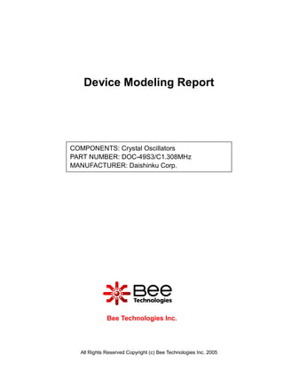 Device Modeling Report




COMPONENTS: Crystal Oscillators
PART NUMBER: DOC-49S3/C1.308MHz
MANUFACTURER: Daishinku Corp.




             Bee Technologies Inc.




  All Rights Reserved Copyright (c) Bee Technologies Inc. 2005
 