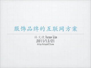 服饰品牌的互联网方案
   林义捷 Ivan Lin
    2011/12/21
    http://stupid77.com
 