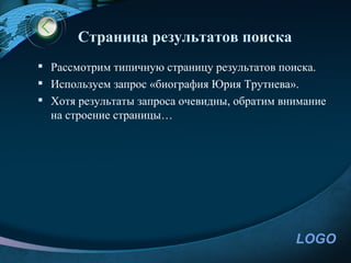 Страница результатов поиска
 Рассмотрим типичную страницу результатов поиска.
 Используем запрос «биография Юрия Трутнева».
 Хотя результаты запроса очевидны, обратим внимание
  на строение страницы…




                                              LOGO
 