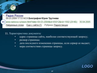 11



     11. Характеристика документа:
            •   адрес страницы сайта, наиболее соответствующей запросу;
            •   размер страницы;
            •   дата последнего изменения страницы, если сервер ее выдает;
            •   мера соответствия страницы запросу.




                                                                   LOGO
                                          97
 