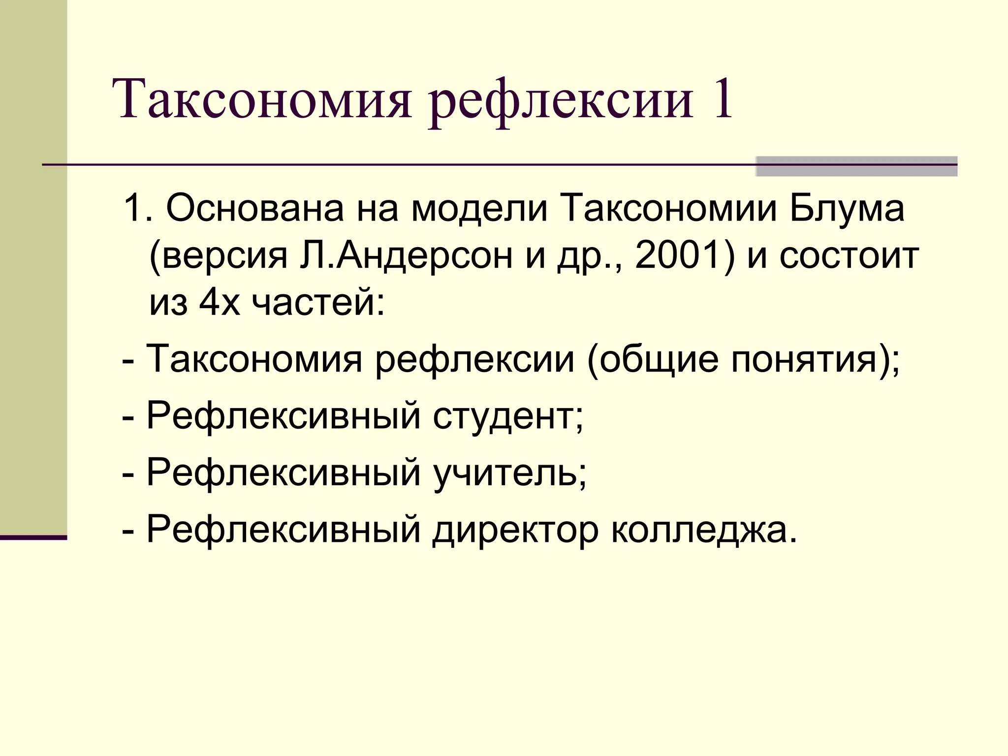 Таксономия рефлексии 1
1. Основана на модели Таксономии Блума
  (версия Л.Андерсон и др., 2001) и состоит
  из 4х частей:
- Таксономия рефлексии (общие понятия);
- Рефлексивный студент;
- Рефлексивный учитель;
- Рефлексивный директор колледжа.
 