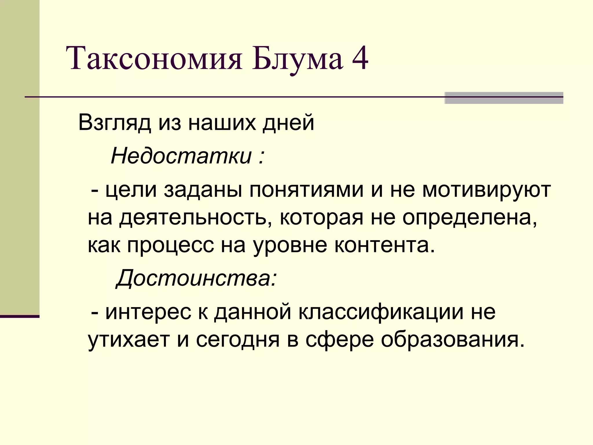 Таксономия Блума 4
Взгляд из наших дней
   Недостатки :
 - цели заданы понятиями и не мотивируют
 на деятельность, которая не определена,
 как процесс на уровне контента.
    Достоинства:
 - интерес к данной классификации не
 утихает и сегодня в сфере образования.
 