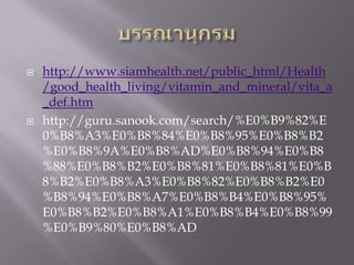   http://www.siamhealth.net/public_html/Health
    /good_health_living/vitamin_and_mineral/vita_a
    _def.htm
   http://guru.sanook.com/search/%E0%B9%82%E
    0%B8%A3%E0%B8%84%E0%B8%95%E0%B8%B2
    %E0%B8%9A%E0%B8%AD%E0%B8%94%E0%B8
    %88%E0%B8%B2%E0%B8%81%E0%B8%81%E0%B
    8%B2%E0%B8%A3%E0%B8%82%E0%B8%B2%E0
    %B8%94%E0%B8%A7%E0%B8%B4%E0%B8%95%
    E0%B8%B2%E0%B8%A1%E0%B8%B4%E0%B8%99
    %E0%B9%80%E0%B8%AD
 