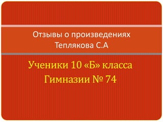 Отзывы о произведениях
     Теплякова С.А

Ученики 10 «Б» класса
   Гимназии № 74
 