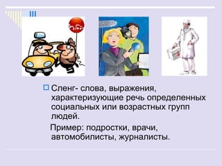  Сленг- слова, выражения,
 характеризующие речь определенных
 социальных или возрастных групп
 людей.
 Пример: подростки, врачи,
 автомобилисты, журналисты.
 