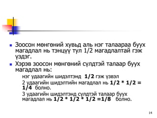    Çîîñîí ìºíãºíèé õóâüä àëü íýã òàëààðàà áóóõ
    ìàãàäëàë íü òýíö¿¿ òóë 1/2 ìàãàäëàëòàé ãýæ
    ¿çäýã.
   Õýðýâ çîîñîí ìºíãºíèé ñ¿ëäòýé òàëààð áóóõ
    ìàãàäëàë íü:
      íýã óäààãèéí øèäýëòýíä 1/2 ãýæ ¿çâýë
      2 óäààãèéí øèäýëòèéí ìàãàäëàë íü 1/2 * 1/2 =
      1/4 áîëíî.
      3 óäààãèéí øèäýëòýíä ñ¿ëäòýé òàëààð áóóõ
      ìàãàäëàë íü 1/2 * 1/2 * 1/2 =1/8 áîëíî.

                                                     14
 