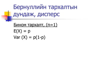 Бернуллийн тархалтын
дундаж, дисперс
Бином тархалт, (n=1)
E(X) = p
Var (X) = p(1-p)
 