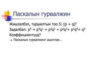 Паскалын гурвалжин
Жишээлбэл, туршилтын тоо 5: (p + q)5
Задалбал: p5 + p4q1 + p3q2 + p2q3+ p1q4+ q5
Коэффициент¿¿д?
   Паскалын гурвалжинг ашиглах…
 