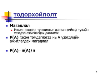 òîäîðõîéëîëò
   Ìàãàäëàë
       Èæèë íºõöºëä òóðøèëòûã äàâòàí õèéõýä òóõàéí
        ¿çýãäýë àæèãëàãäàõ äàâòàìæ
   P(A) ãýñýí òýìäýãëýãýý íü À ¿çýãäëèéí
    àæèãëàãäàõ ìàãàäëàë

   P(A)=n(A)/n




                                                      4
 