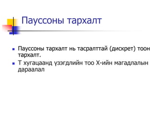 Пауссоны тархалт

   Пауссоны тархалт нь тасралттай (дискрет) тоон
    тархалт.
   T хугацаанд ¿зэгдлийн тоо Х-ийн магадлалын
    дараалал
 