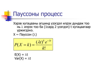 Пауссоны процесс
Хэрэв хугацааны агшинд ¿зэгдэл илрэх дундаж тоо
  нь  илрэх тоо ба (1сард 2 ¿зэгдэл) t хугацаагаар
  ¿ржигдэнэ.
X ~ Пауссон ()
                        t
             (t ) e
                   k
P( X  k ) 
                  k!
E(X) = t
Var(X) = t
 