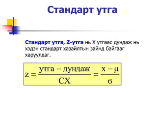 Стандарт утга


Стандарт утга, Z-утга нь Х утгаас дундаж нь
хэдэн стандарт хазайлтын зайнд байгааг
харуулдаг.

   утга  дундаж x  μ
z              
        СХ         σ
 