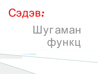 Сэдэв :
    Шуг аман
      функц
 