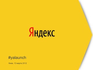#yalaunch
Киев, 13 марта 2012
 