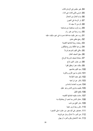 ‫48. ﺧﻳﺭ ﺟﻠﻳﺱ ﻓﻲ ﺍﻟﺯﻣﺎﻥ ﻛﺗﺎﺏ‬
                    ‫58. ﺩﺍﻭﻧﻲ ﺑﺎﻟﺗﻲ ﻛﺎﻧﺕ ﻫﻲ ﺍﻟﺩﺍء‬
                         ‫68. ﺩﻭﺍﻡ ﺍﻟﺣﺎﻝ ﻣﻥ ﺍﻟﻣﺣﺎﻝ‬
                          ‫78. ﺫﺭ ﺍﻟﺭﻣﺎﺩ ﻓﻲ ﺍﻟﻌﻳﻭﻥ‬
                            ‫88. ﺫﻝ ﻣﻥ ﻻ ﺳﻳﻑ ﻟﻪ‬
                  ‫98. ﺭﺏ ﺛﻭﺏ ﻳﺳﺗﻐﻳﺙ ﻣﻥ ﺻﺎﺣﺑﻪ‬
                        ‫09. ﺭﺏ ﺭﻣﻳﺔ ﻣﻥ ﻏﻳﺭ ﺭﺍﻡ‬
 ‫19. ﺭﺏ ﺩﻫﺭ ﺑﻛﻳﺕ ﻣﻧﻪ ﻓﻠﻣﺎ ﺻﺭﺕ ﻓﻲ ﻏﻳﺭﻩ ﺑﻛﻳﺕ ﻋﻠﻳﻪ‬
                                     ‫ٍ‬
                             ‫29. ﺭﺟﻊ ﺑﺧﻔﻲ ﺣﻧﻳﻥ‬
                    ‫39. ﺭﺟﻌﺕ ﺭﻳﻣﺔ ﻟﻌﺎﺩﺗﻬﺎ ﺍﻟﻘﺩﻳﻣﺔ‬
                   ‫49. ﺯﺭﻋﻭﺍ ﻓﺄﻛﻠﻧﺎ ﻭﻧﺯﺭﻉ ﻓﻳﺄﻛﻠﻭﻥ‬
                      ‫59. ﺳﺎﻗﻲ ﺍﻟﻘﻭﻡ ﺁﺧﺭﻫﻡ ﺷﺭﺍﺑﺎ ً‬
                            ‫69. ﺳﺑﻕ ﺍﻟﺳﻳﻑ ﺍﻟﻌﺫﻝ‬
                    ‫79. ﺳﺣﺎﺑﺔ ﺻﻳﻑ ﺗﺫﺭﻭﻫﺎ ﺍﻟﺭﻳﺎﺡ‬
                          ‫89. ﺳﺭ ﺟﺎﻭﺯ ﺍﺛﻧﻳﻥ ﺷﺎﻉ‬
                        ‫99. ﺳﻛﺕ ﺩﻫﺭﺍ ﻭﻧﻁﻕ ﻛﻔﺭﺍ‬
                             ‫001. ﺳﻳﺩ ﺍﻟﻘﻭﻡ ﺧﺎﺩﻣﻬﻡ‬
                     ‫101. ﺷﺗﺎﻥ ﻣﺎ ﺑﻳﻥ ﺍﻟﺛﺭﻯ ﻭﺍﻟﺛﺭﻳﺎ‬
                             ‫201. ﺷﻕ ﻋﺻﺎ ﺍﻟﻁﺎﻋﺔ‬
                             ‫301. ﺷﻣﺭ ﻋﻥ ﺫﺭﺍﻋﻳﻪ‬
                                        ‫ﱠ‬
                        ‫401. ﺿﺭﺏ ﺃﺧﻣﺎﺳﺎ ﺑﺄﺳﺩﺍﺱ‬
                  ‫501. ﻁﺑﻳﺏ ﻳﺩﺍﻭﻱ ﺍﻟﻧﺎﺱ ﻭﻫﻭ ﻋﻠﻳﻝ‬
                                   ‫601. ﻁﻔﺢ ﺍﻟﻛﻳﻝ‬
                    ‫701. ﻋﺎﺩﺕ ﺣﻠﻳﻣﻪ ﻟﻌﺎﺩﺗﻬﺎ ﺍﻟﻘﺩﻳﻣﻪ‬
             ‫801. ﻋﺎﻣﻝ ﺍﻟﻧﺎﺱ ﺑﻣﺎ ﺗﺣﺏ ﺃﻥ ﻳﻌﺎﻣﻠﻭﻙ ﺑﻪ‬
                            ‫901. ﻋﺫﺭ ﺃﻗﺑﺢ ﻣﻥ ﺫﻧﺏ‬
                         ‫011. ﻋﺵ ﺭﺟﺑﺎ ﺗﺭﻯ ﻋﺟﺑﺎ‬
      ‫111. ﻋﺻﻔﻭﺭ ﻓﻲ ﺍﻟﻳﺩ ﺧﻳﺭ ﻣﻥ ﻋﺷﺭﺓ ﻋﻠﻰ ﺍﻟﺷﺟﺭﺓ‬
               ‫211. ﻋﻥ ﺍﻟﻣﺭء ﻻ ﺗﺳﺄﻝ ﻭﺳﻝ ﻋﻥ ﻗﺭﻳﻧﻪ‬
               ‫311. ﻋﻧﺩ ﺍﻻﻣﺗﺣﺎﻥ ﻳﻛﺭﻡ ﺍﻟﻣﺭء ﺃﻭ ﻳﻬﺎﻥ‬
‫82‬
 