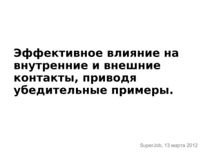 Эффективное влияние на
внутренние и внешние
контакты, приводя
убедительные примеры.



                SuperJob, 13 марта 2012
 