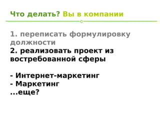 Что делать? Вы в компании

1. переписать формулировку
должности
2. реализовать проект из
востребованной сферы

- Интернет-маркетинг
- Маркетинг
...еще?
 