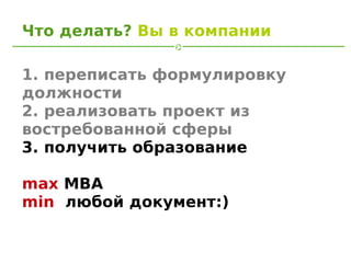 Что делать? Вы в компании

1. переписать формулировку
должности
2. реализовать проект из
востребованной сферы
3. получить образование

max MBA
min любой документ:)
 