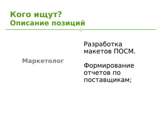Кого ищут?
Описание позиций

               Разработка
               макетов ПОСМ.
  Маркетолог
               Формирование
               отчетов по
               поставщикам;
 