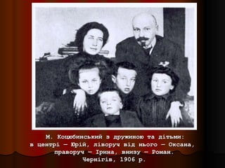 М. Коцюбинський з дружиною та дітьми:
в центрі — Юрій, ліворуч від нього — Оксана,
       праворуч — Ірина, внизу — Роман.
               Чернігів, 1906 р.
 