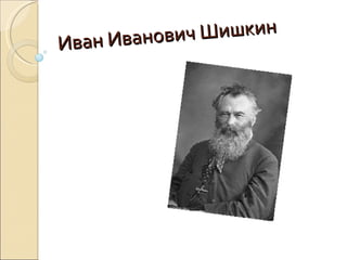 Ив ан Иванови ч Шишкин
 