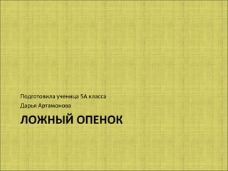 Подготовила ученица 5А класса
Дарья Артамонова

ЛОЖНЫЙ ОПЕНОК
 