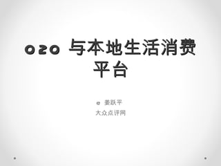 O 2O 与本地生活消费
      平台
     @ 姜跃平
    大众点评网
 