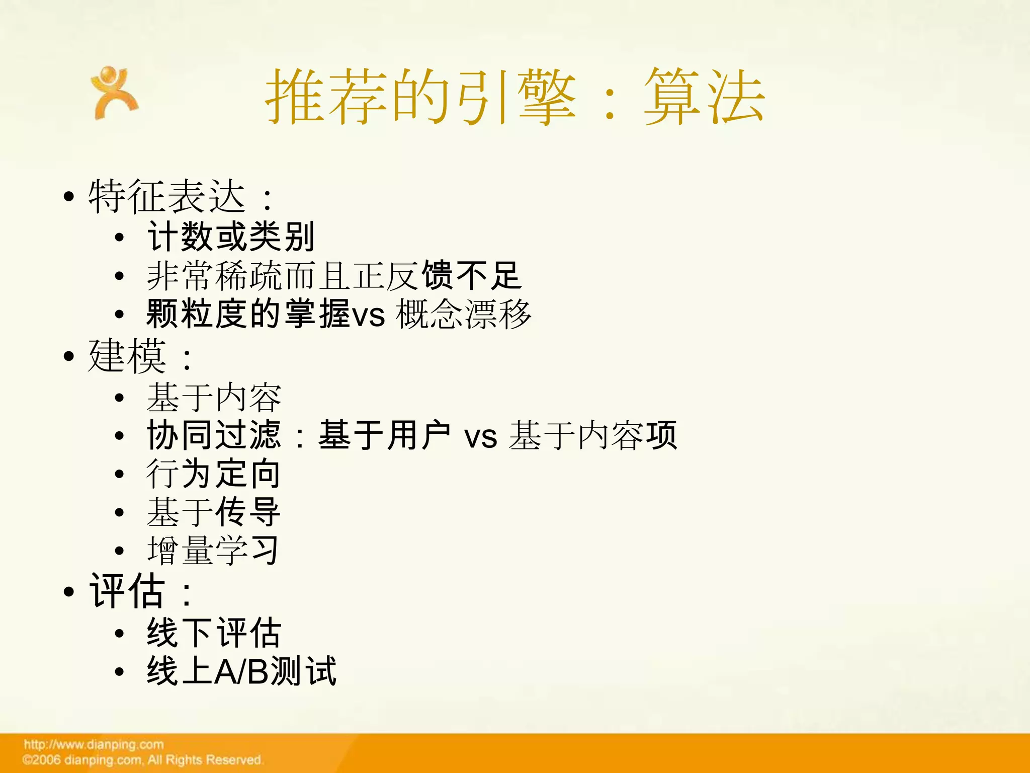 推荐的引擎：算法
• 特征表达：
 • 计数或类别
 • 非常稀疏而且正反馈不足
 • 颗粒度的掌握vs 概念漂移
• 建模：
 •   基于内容
 •   协同过滤：基于用户 vs 基于内容项
 •   行为定向
 •   基于传导
 •   增量学习
• 评估：
 • 线下评估
 • 线上A/B测试
 
