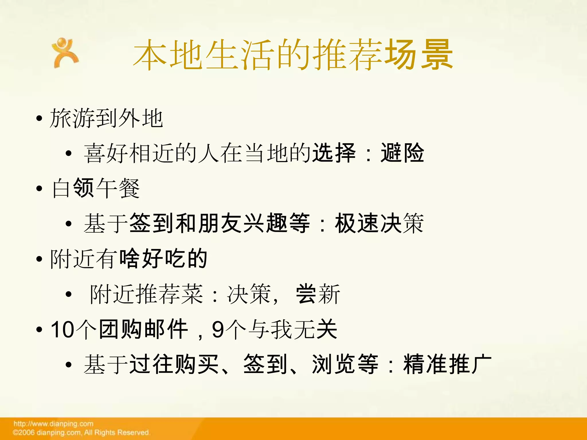 本地生活的推荐场景
• 旅游到外地
 • 喜好相近的人在当地的选择：避险
• 白领午餐
 • 基于签到和朋友兴趣等：极速决策
• 附近有啥好吃的
 • 附近推荐菜：决策，尝新
• 10个团购邮件，9个与我无关
 • 基于过往购买、签到、浏览等：精准推广
 