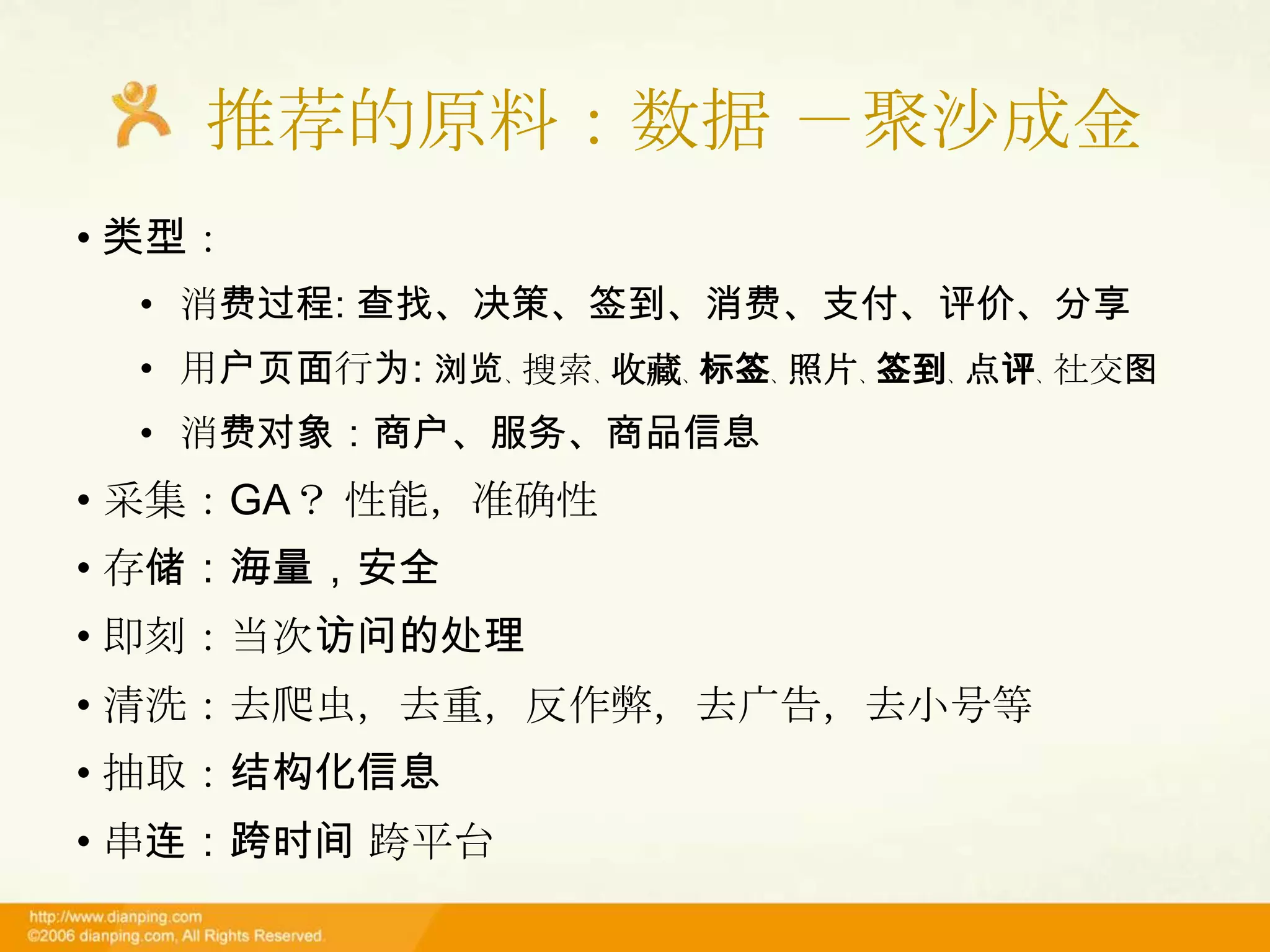 推荐的原料：数据 －聚沙成金
• 类型：
  • 消费过程: 查找、决策、签到、消费、支付、评价、分享
  • 用户页面行为: 浏览、搜索、收藏、标签、照片、签到、点评、社交图
  • 消费对象：商户、服务、商品信息
• 采集：GA？ 性能，准确性
• 存储：海量，安全
• 即刻：当次访问的处理
• 清洗：去爬虫，去重，反作弊，去广告，去小号等
• 抽取：结构化信息
• 串连：跨时间 跨平台
 