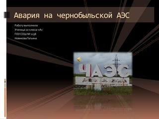 Авария на чернобыльской АЭС
Работу выполнила
Ученица 10 класса «А»
ГОУ СОШ № 1138
Новикова Татьяна
 