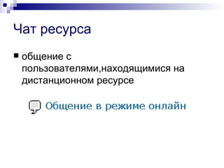 Чат ресурса
   общение с
    пользователями,находящимися на
    дистанционном ресурсе
 