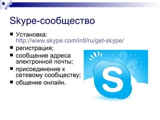 Skype-сообщество
   Установка:
    http://www.skype.com/intl/ru/get-skype/
   регистрация;
   сообщение адреса
    электронной почты;
   присоединение к
    сетевому сообществу;
   общение онлайн.
 