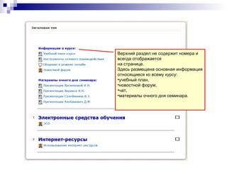 Верхний раздел не содержит номера и
всегда отображается
на странице.
Здесь размещена основная информация
относящиеся ко всему курсу:
•учебный план,
•новостной форум,
•чат,
•материалы очного дня семинара.
 
