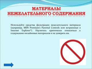 Используйте средства фильтрации нежелательного материала
(например, MSN Premium’s Parental Controls или встроенные в
Internet Explorer®). Научитесь критически относиться к
содержанию онлайновых материалов и не доверять им.
 