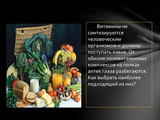 Витамины не
синтезируются
человеческим
организмом и должны
поступать извне. От
обилия поливитаминных
комплексов на полках
аптек глаза разбегаются.
Как выбрать наиболее
подходящий из них?
 