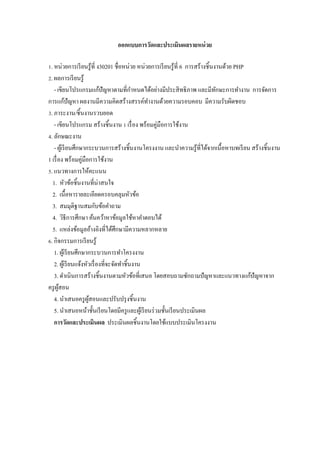 ออกแบบการวัดและประเมินผลรายหน่ วย

Z. หน่วยการเรี ยนรู ้ที$ ง30201 ชื$อหน่วย หน่วยการเรี ยนรู ้ที$ 6 การสร้างชิ5นงานด้วย PHP
[. ผลการเรี ยนรู ้
                                             ํ
   - เขียนโปรแกรมแก้ปัญหาตามที$กาหนดได้อย่างมีประสิ ทธิ ภาพ และมีทกษะการทํางาน การจัดการ
                                                                               ั
การแก้ปัญหา ผลงานมีความคิดสร้างสรรค์ทางานด้วยความรอบคอบ มีความรับผิดชอบ
                                                 ํ
V. ภาระงาน/ชิ5นงานรวบยอด
   - เขียนโปรแกรม สร้างชิ5นงาน Z เรื$ อง พร้อมคู่มือการใช้งาน
W. ลักษณะงาน
   - ผูเ้ รี ยนศึกษากระบวนการสร้างชิ5นงานโครงงาน และนําความรู ้ที$ได้จากเนื5อหาบทเรี ยน สร้างชิ5นงาน
1 เรื$ อง พร้อมคู่มือการใช้งาน
. แนวทางการให้คะแนน
  1. หัวข้อชิ5นงานที$น่าสนใจ
  2. เนื5อหารายละเอียดครอบคลุมหัวข้อ
  3. สมมุติฐานสมกับข้อคําถาม
  4. วิธีการศึกษา ค้นคว้าหาข้อมูลใช้หาคําตอบได้
  5. แหล่งข้อมูลอ้างอิงที$ได้ศึกษามีความหลากหลาย
M. กิจกรรมการเรี ยนรู ้
   1. ผูเ้ รี ยนศึกษากระบวนการทําโครงงาน
   2. ผูเ้ รี ยนแจ้งหัวเรื$ องที$จะจัดทําชิ5นงาน
   3. ดําเนินการสร้างชิ5นงานตามหัวข้อที$เสนอ โดยสอบถามซักถามปั ญหาและแนวทางแก้ปัญหาจาก
ครู ผสอน
       ู้
   4. นําเสนอครู ผสอนและปรับปรุ งชิ5นงาน
                      ู้
   5. นําเสนอหน้าชั5นเรี ยนโดยมีครู และผูเ้ รี ยนร่ วมชั5นเรี ยนประเมินผล
   การวัดและประเมินผล ประเมินผลชิ5นงานโดยใช้แบบประเมินโครงงาน
 