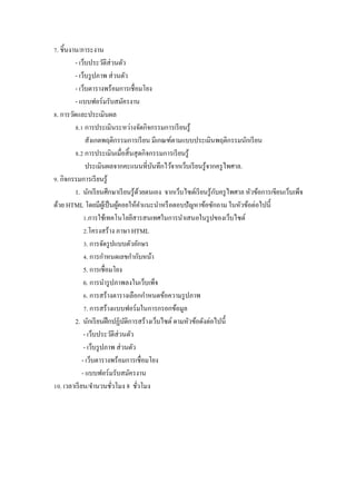 ]. ชิ5นงาน/ภาระงาน
         - เว็บประวัติส่วนตัว
         - เว็บรู ปภาพ ส่ วนตัว
         - เว็บตารางพร้อมการเชื$อมโยง
         - แบบฟอร์ มรับสมัครงาน
w. การวัดและประเมินผล
         w.Z การประเมินระหว่างจัดกิจกรรมการเรี ยนรู ้
               สังเกตพฤติกรรมการเรี ยน มีเกณฑ์ตามแบบประเมินพฤติกรรมนักเรี ยน
         w.[ การประเมินเมื$อสิ5 นสุ ดกิจกรรมการเรี ยนรู ้
               ประเมินผลจากคะแนนที$บนทึกไว้จากเว็บเรี ยนรู ้จากครู ไพศาล.
                                           ั
x. กิจกรรมการเรี ยนรู ้
                                                                   ั
         1. นักเรี ยนศึกษาเรี ยนรู ้ดวยตนเอง จากเว็บไซต์เรี ยนรู ้กบครู ไพศาล หัวข้อการเขียนเว็บเพ็จ
                                       ้
ด้วย HTML โดยมีผเู ้ ป็ นผูคอยให้คาแนะนําหรื อตอบปั ญหาข้อซักถาม ในหัวข้อต่อไปนี5
                            ้            ํ
              Z.การใช้เทคโนโลยีสารสนเทศในการนําเสนอในรู ปของเว็บไซต์
              [.โครงสร้าง ภาษา HTML
              V. การจัดรู ปแบบตัวอักษร
              W. การกําหนดเลขกํากับหน้า
              5. การเชื$อมโยง
              6. การนํารู ปภาพลงในเว็บเพ็จ
              M. การสร้างตารางเลือกกําหนดข้อความรู ปภาพ
              ]. การสร้างแบบฟอร์ มในการกรอกข้อมูล
         2. นักเรี ยนฝึ กปฏิบติการสร้างเว็บไซต์ ตามหัวข้อดังต่อไปนี5
                                ั
              - เว็บประวัติส่วนตัว
              - เว็บรู ปภาพ ส่ วนตัว
             - เว็บตารางพร้อมการเชื$อมโยง
             - แบบฟอร์ มรับสมัครงาน
Zy. เวลาเรี ยน/จํานวนชัวโมง 8 ชัวโมง
                          $          $
 