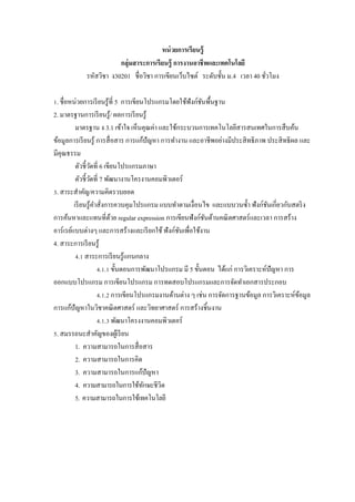 หน่ วยการเรียนรู้
                         กลุ่มสาระการเรียนรู้ การงานอาชี พและเทคโนโลยี
             รหัสวิชา ง30201 ชื$อวิชา การเขียนเว็บไซต์ ระดับชั5น ม.4 เวลา 40 ชัวโมง
                                                                               $

Z. ชื$อหน่วยการเรี ยนรู ้ที$ 5 การเขียนโปรแกรมโดยใช้ฟังก์ชนพื5นฐาน
                                                                ั
2. มาตรฐานการเรี ยนรู ้/ ผลการเรี ยนรู ้
           มาตรฐาน ง 3.1 เข้าใจ เห็นคุณค่า และใช้กระบวนการเทคโนโลยีสารสนเทศในการสื บค้น
ข้อมูลการเรี ยนรู ้ การสื$ อสาร การแก้ปัญหา การทํางาน และอาชีพอย่างมีประสิ ทธิ ภาพ ประสิ ทธิ ผล และ
มีคุณธรรม
           ตัวชี5วดที$ 6 เขียนโปรแกรมภาษา
                    ั
           ตัวชี5วดที$ 7 พัฒนางานโครงานคอมพิวเตอร์
                      ั
V. สาระสําคัญ/ความคิดรวบยอด
          เรี ยนรู ้คาสั$งการควบคุมโปรแกรม แบบทําตามเงื$อนไข และแบบวนซํ5า ฟังก์ชนเกี$ยวกับสตริ ง
                        ํ                                                              ั
การค้นหาและแทนที$ดวย regular expression การเขียนฟังก์ชนด้านคณิ ตศาสตร์ และเวลา การสร้าง
                                ้                                 ั
อาร์ เรย์แบบต่างๆ และการสร้างและเรี ยกใช้ ฟังก์ชนเพื$อใช้งาน
                                                      ั
4. สาระการเรี ยนรู ้
           W.Z สาระการเรี ยนรู ้แกนกลาง
                          W.Z.Z ขั5นตอนการพัฒนาโปรแกรม มี 5 ขั5นตอน ได้แก่ การวิเคราะห์ปัญหา การ
ออกแบบโปรแกรม การเขียนโปรแกรม การทดสอบโปรแกรมและการจัดทําเอกสารประกอบ
                          W.Z.[ การเขียนโปรแกรมงานด้านต่าง ๆ เช่น การจัดการฐานข้อมูล การวิเคราะห์ขอมูล
                                                                                                  ้
การแก้ปัญหาในวิชาคณิ ตศาสตร์ และวิทยาศาสตร์ การสร้างชิ5นงาน
                          W.Z.V พัฒนาโครงงานคอมพิวเตอร์
. สมรรถนะสําคัญของผูเ้ รี ยน
           1. ความสามารถในการสื$ อสาร
           2. ความสามารถในการคิด
           3. ความสามารถในการแก้ปัญหา
           4. ความสามารถในการใช้ทกษะชีวิต  ั
           5. ความสามารถในการใช้เทคโนโลยี
 