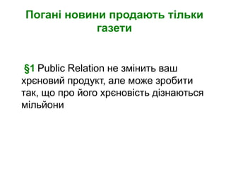 Погані новини продають тільки
            газети


 §1 Public Relation не змінить ваш
хрєновий продукт, але може зробити
так, що про його хрєновість дізнаються
мільйони
 