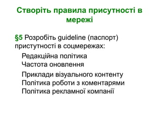 Створіть правила присутності в
            мережі

§5 Розробіть guideline (паспорт)
пристутності в соцмережах:
  Редакційна політика
  Частота оновлення
  Приклади візуального контенту
  Політика роботи з коментарями
  Політика рекламної компанії
 