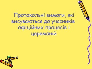 Протокольні вимоги, які
висуваються до учасників
  офіційних процесів і
       церемоній
 